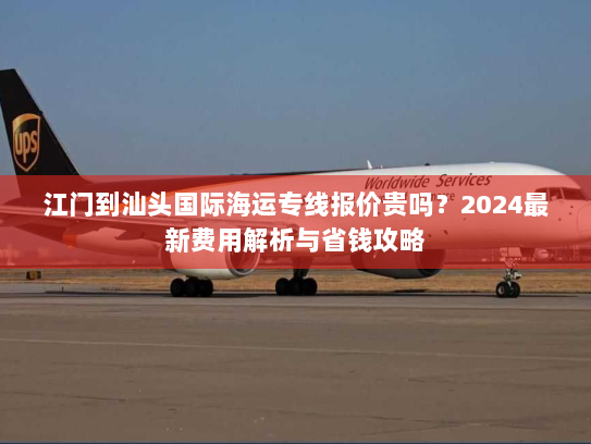 江门到汕头国际海运专线报价贵吗?2024最新费用解析与省钱攻略 江门到汕头国际海运专线报价贵吗?2024最新费用解析与省钱攻略
