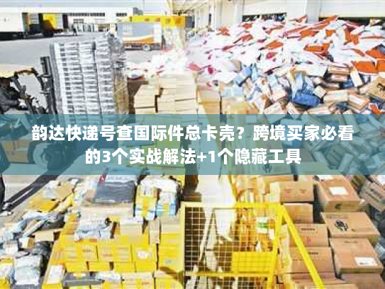 韵达快递号查国际件总卡壳?跨境买家必看的3个实战解法+1个隐藏工具 韵达快递号查国际件总卡壳?跨境买家必看的3个实战解法+1个隐藏工具