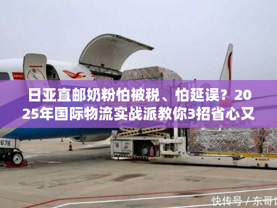 日亚直邮奶粉怕被税、怕延误?2025年国际物流实战派教你3招省心又省钱! 日亚直邮奶粉怕被税、怕延误?2025年国际物流实战派教你3招省心又省钱!