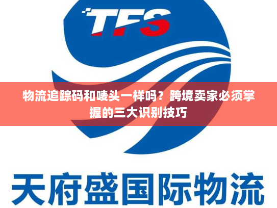 物流追踪码和唛头一样吗?跨境卖家必须掌握的三大识别技巧 物流追踪码和唛头一样吗?跨境卖家必须掌握的三大识别技巧