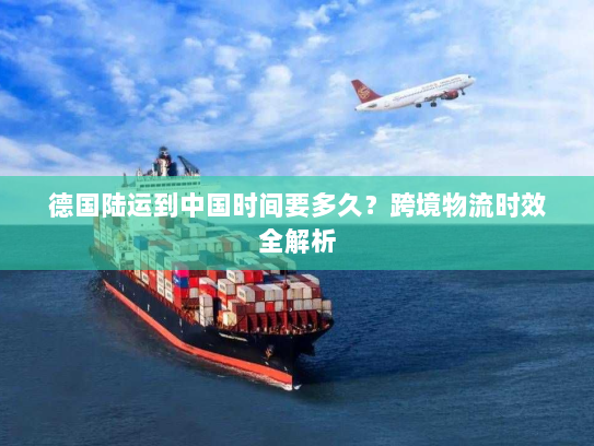 德国陆运到中国时间要多久？跨境物流时效全解析