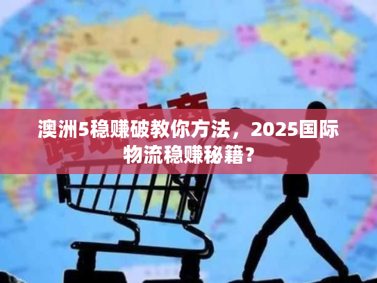 澳洲5稳赚破教你方法，2025国际物流稳赚秘籍？