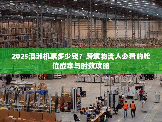2025澳洲机票多少钱?跨境物流人必看的舱位成本与时效攻略 2025澳洲机票多少钱?跨境物流人必看的舱位成本与时效攻略