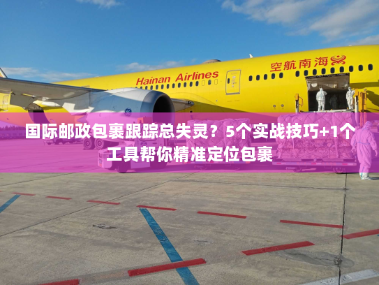 国际邮政包裹跟踪总失灵？5个实战技巧+1个工具帮你精准定位包裹