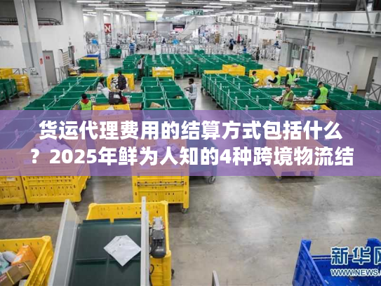 货运代理费用的结算方式包括什么？2025年鲜为人知的4种跨境物流结算实战方案