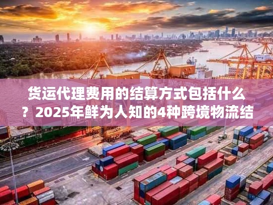 货运代理费用的结算方式包括什么？2025年鲜为人知的4种跨境物流结算实战方案