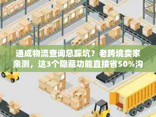 通成物流查询总踩坑？老跨境卖家亲测，这3个隐藏功能直接省50%沟通时间
