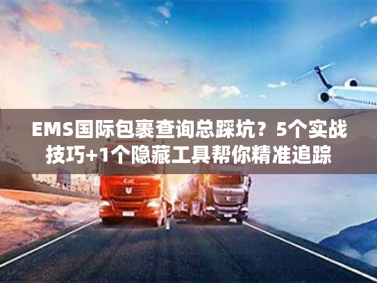 EMS国际包裹查询总踩坑?5个实战技巧+1个隐藏工具帮你精准追踪 EMS国际包裹查询总踩坑?5个实战技巧+1个隐藏工具帮你精准追踪
