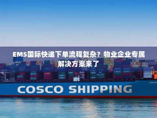 EMS国际快递下单流程复杂?物业企业专属解决方案来了 EMS国际快递下单流程复杂?物业企业专属解决方案来了