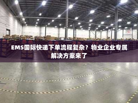 EMS国际快递下单流程复杂?物业企业专属解决方案来了 EMS国际快递下单流程复杂?物业企业专属解决方案来了