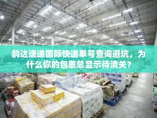 韵达速递国际快递单号查询避坑,为什么你的包裹总显示待清关? 韵达速递国际快递单号查询避坑,为什么你的包裹总显示待清关?