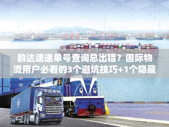 韵达速递单号查询总出错？国际物流用户必看的3个避坑技巧+1个隐藏工具