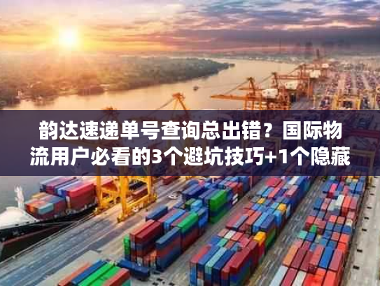 韵达速递单号查询总出错？国际物流用户必看的3个避坑技巧+1个隐藏工具