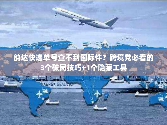 韵达快递单号查不到国际件？跨境党必看的3个破局技巧+1个隐藏工具