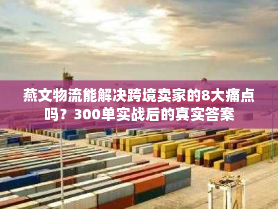 燕文物流能解决跨境卖家的8大痛点吗？300单实战后的真实答案
