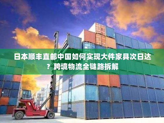 日本顺丰直邮中国如何实现大件家具次日达?跨境物流全链路拆解 日本顺丰直邮中国如何实现大件家具次日达?跨境物流全链路拆解