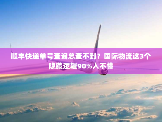 顺丰快递单号查询总查不到?国际物流这3个隐藏逻辑90%人不懂 顺丰快递单号查询总查不到?国际物流这3个隐藏逻辑90%人不懂
