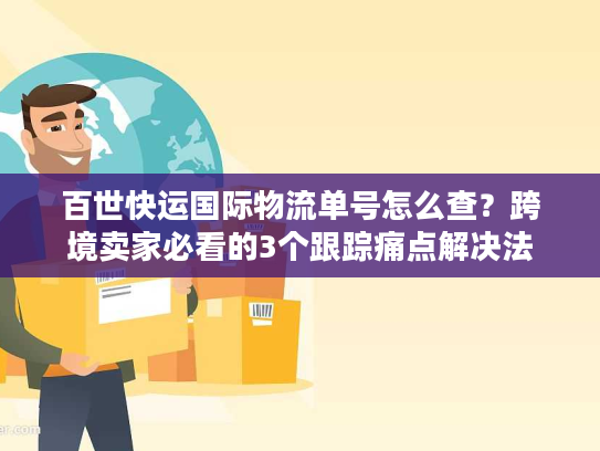 百世快运国际物流单号怎么查?跨境卖家必看的3个跟踪痛点解决法 百世快运国际物流单号怎么查?跨境卖家必看的3个跟踪痛点解决法