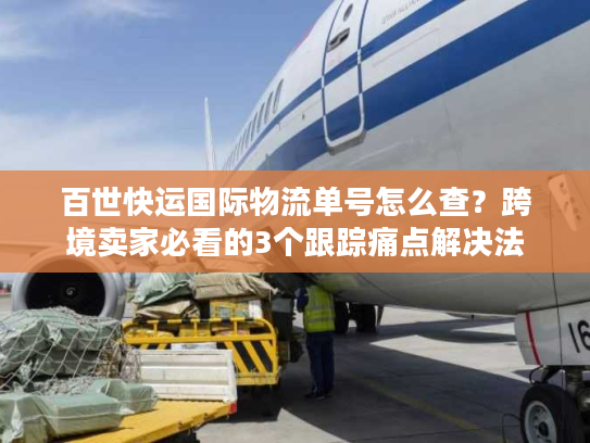 百世快运国际物流单号怎么查?跨境卖家必看的3个跟踪痛点解决法 百世快运国际物流单号怎么查?跨境卖家必看的3个跟踪痛点解决法