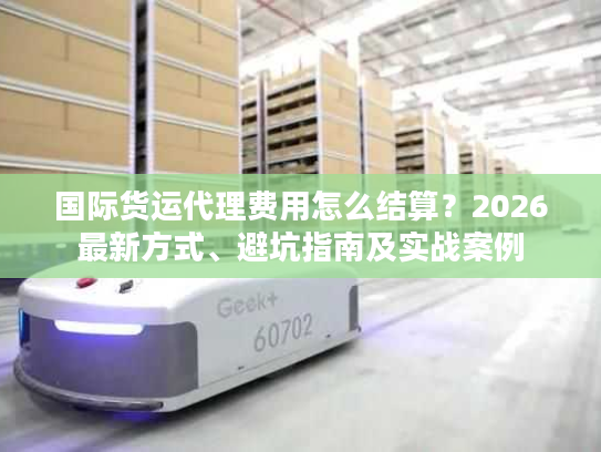 国际货运代理费用怎么结算？2026最新方式、避坑指南及实战案例