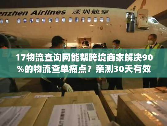 17物流查询网能帮跨境商家解决90%的物流查单痛点?亲测30天有效 17物流查询网能帮跨境商家解决90%的物流查单痛点?亲测30天有效