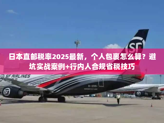 日本直邮税率2025最新，个人包裹怎么算？避坑实战案例+行内人合规省税技巧