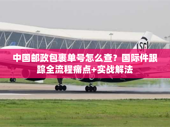 中国邮政包裹单号怎么查?国际件跟踪全流程痛点+实战解法 中国邮政包裹单号怎么查?国际件跟踪全流程痛点+实战解法