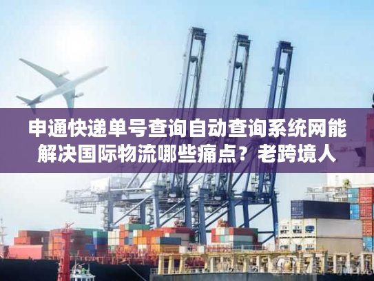 申通快递单号查询自动查询系统网能解决国际物流哪些痛点？老跨境人亲测真相