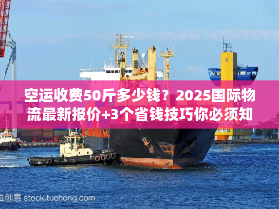 空运收费50斤多少钱？2025国际物流最新报价+3个省钱技巧你必须知道