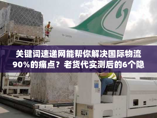 关键词速递网能帮你解决国际物流90%的痛点？老货代实测后的6个隐藏价值