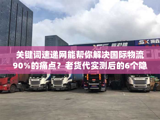 关键词速递网能帮你解决国际物流90%的痛点？老货代实测后的6个隐藏价值