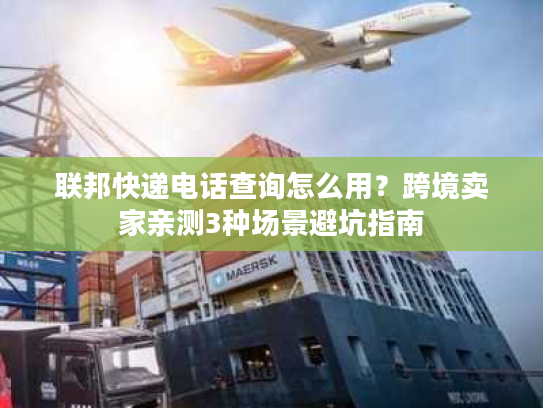 联邦快递电话查询怎么用？跨境卖家亲测3种场景避坑指南