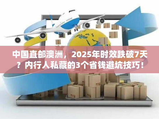 中国直邮澳洲，2025年时效跌破7天？内行人私藏的3个省钱避坑技巧！