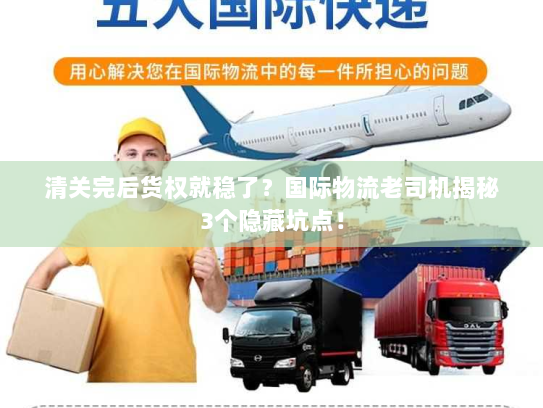 清关完后货权就稳了？国际物流老司机揭秘3个隐藏坑点！