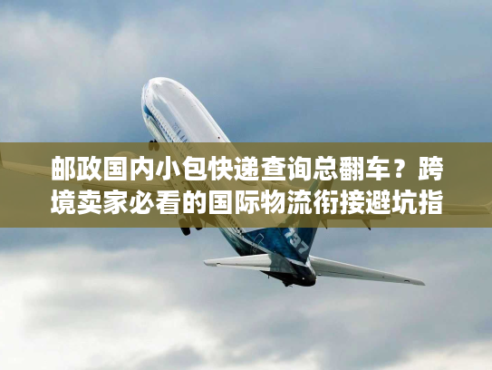 邮政国内小包快递查询总翻车?跨境卖家必看的国际物流衔接避坑指南 邮政国内小包快递查询总翻车?跨境卖家必看的国际物流衔接避坑指南