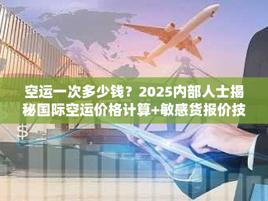 空运一次多少钱？2025内部人士揭秘国际空运价格计算+敏感货报价技巧