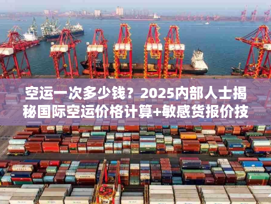空运一次多少钱？2025内部人士揭秘国际空运价格计算+敏感货报价技巧