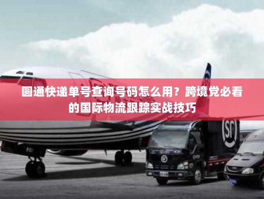 圆通快递单号查询号码怎么用？跨境党必看的国际物流跟踪实战技巧