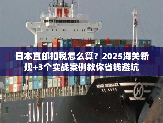 日本直邮扣税怎么算?2025海关新规+3个实战案例教你省钱避坑 日本直邮扣税怎么算?2025海关新规+3个实战案例教你省钱避坑