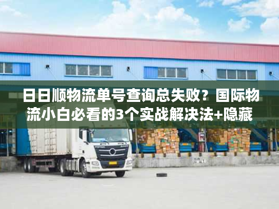 日日顺物流单号查询总失败?国际物流小白必看的3个实战解决法+隐藏权益 日日顺物流单号查询总失败?国际物流小白必看的3个实战解决法+隐藏权益