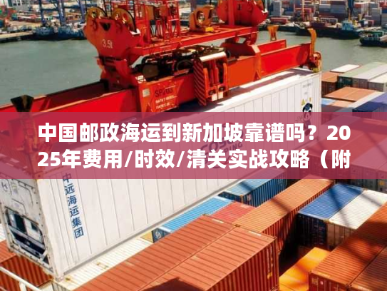 中国邮政海运到新加坡靠谱吗？2025年费用/时效/清关实战攻略（附真实案例）