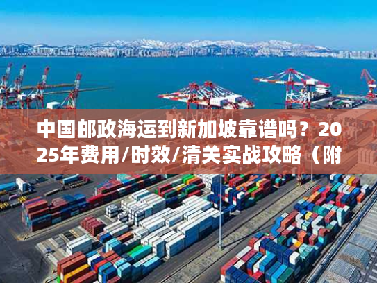 中国邮政海运到新加坡靠谱吗？2025年费用/时效/清关实战攻略（附真实案例）