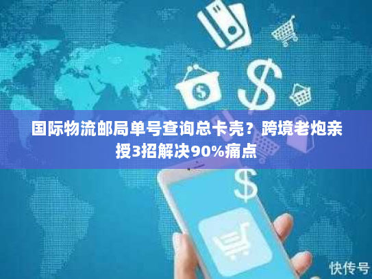 国际物流邮局单号查询总卡壳？跨境老炮亲授3招解决90%痛点