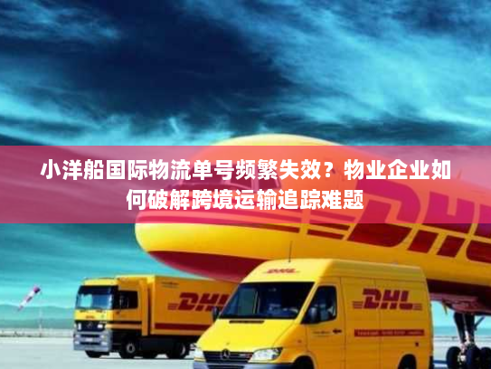 小洋船国际物流单号频繁失效?物业企业如何破解跨境运输追踪难题 小洋船国际物流单号频繁失效?物业企业如何破解跨境运输追踪难题