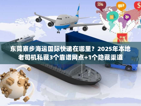 东莞寮步海运国际快递在哪里？2025年本地老司机私藏3个靠谱网点+1个隐藏渠道