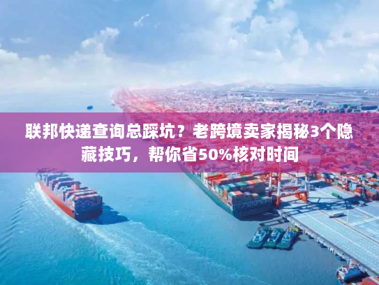 联邦快递查询总踩坑？老跨境卖家揭秘3个隐藏技巧，帮你省50%核对时间