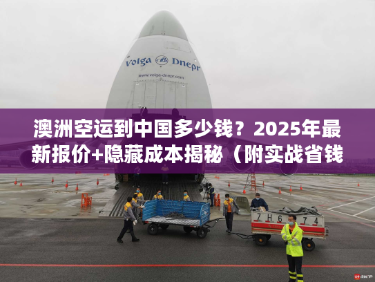 澳洲空运到中国多少钱？2025年最新报价+隐藏成本揭秘（附实战省钱案例）