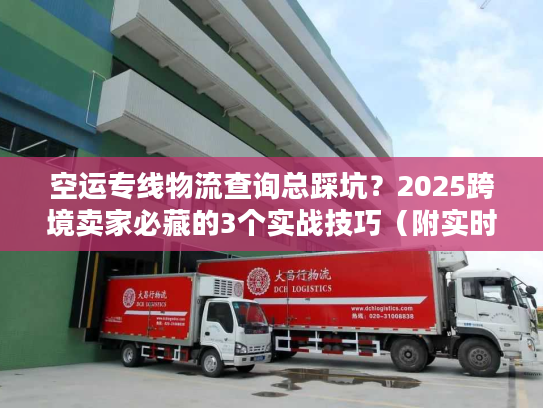 空运专线物流查询总踩坑？2025跨境卖家必藏的3个实战技巧（附实时工具测评）