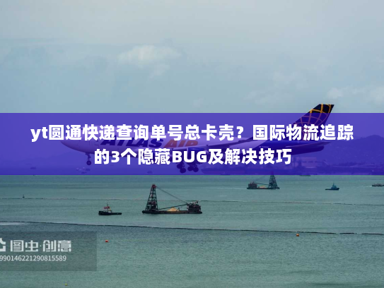 yt圆通快递查询单号总卡壳？国际物流追踪的3个隐藏BUG及解决技巧