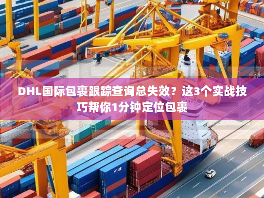 DHL国际包裹跟踪查询总失效？这3个实战技巧帮你1分钟定位包裹